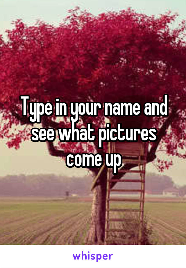 Type in your name and see what pictures come up