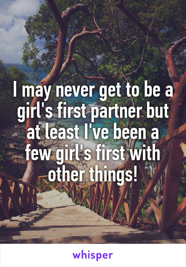 I may never get to be a girl's first partner but at least I've been a few girl's first with other things!