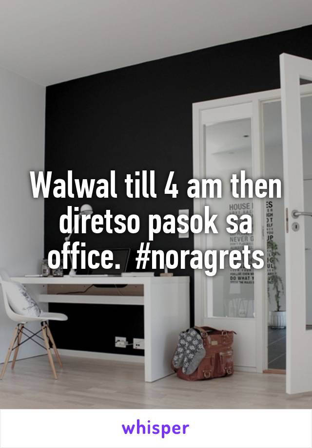 Walwal till 4 am then diretso pasok sa office.  #noragrets