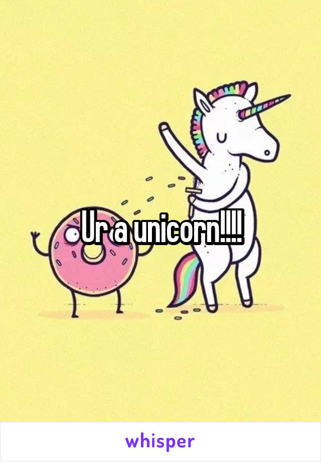 Ur a unicorn!!!!