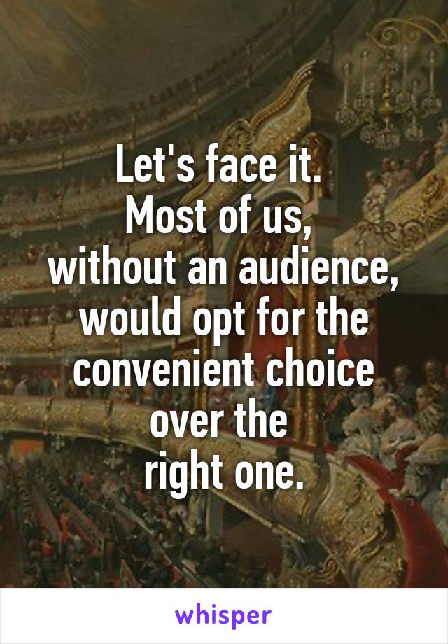 Let's face it. 
Most of us, 
without an audience,
would opt for the convenient choice
over the 
right one.