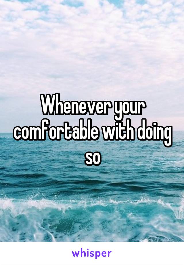 Whenever your comfortable with doing so