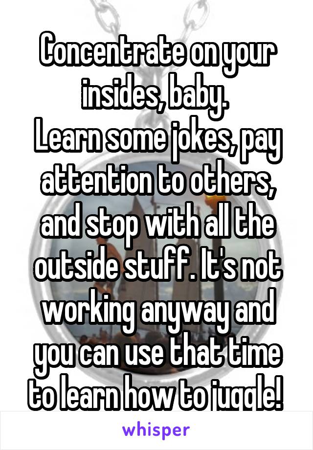 Concentrate on your insides, baby. 
Learn some jokes, pay attention to others, and stop with all the outside stuff. It's not working anyway and you can use that time to learn how to juggle! 