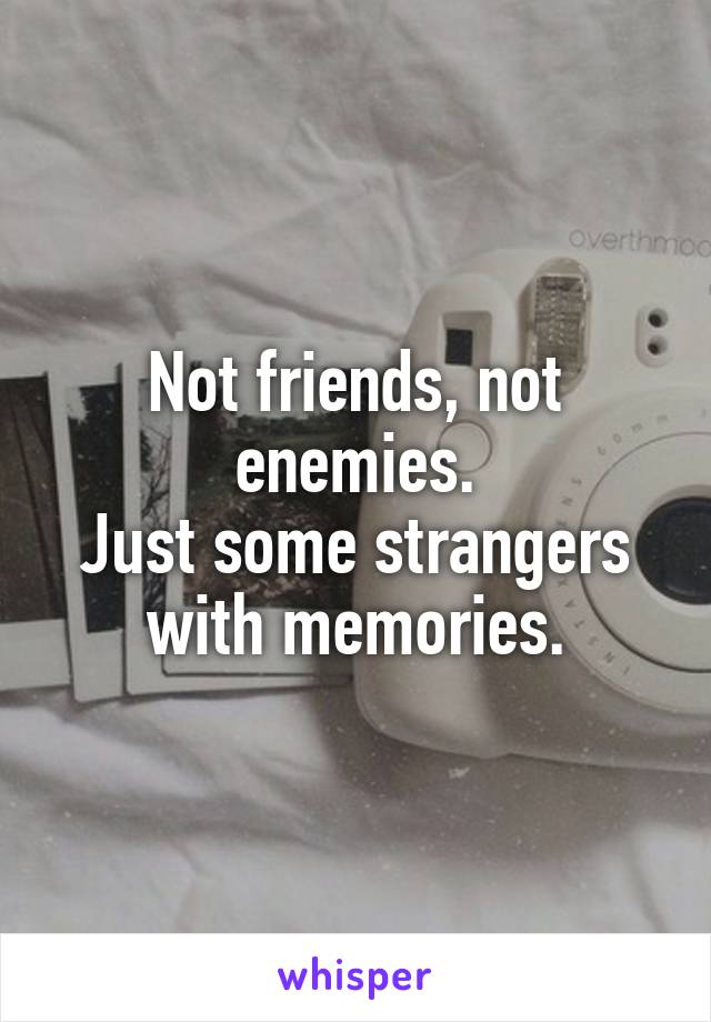 Not friends, not enemies.
Just some strangers with memories.