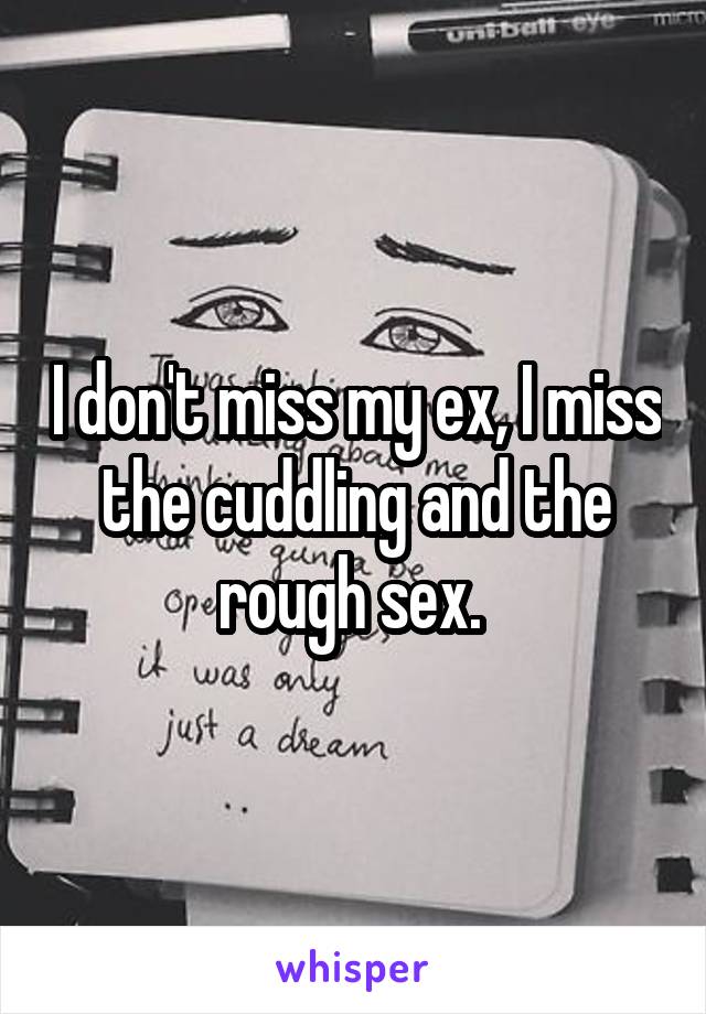 I don't miss my ex, I miss the cuddling and the rough sex. 