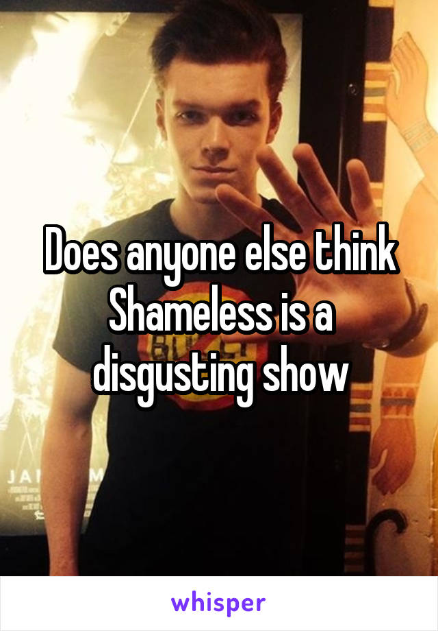 Does anyone else think Shameless is a disgusting show