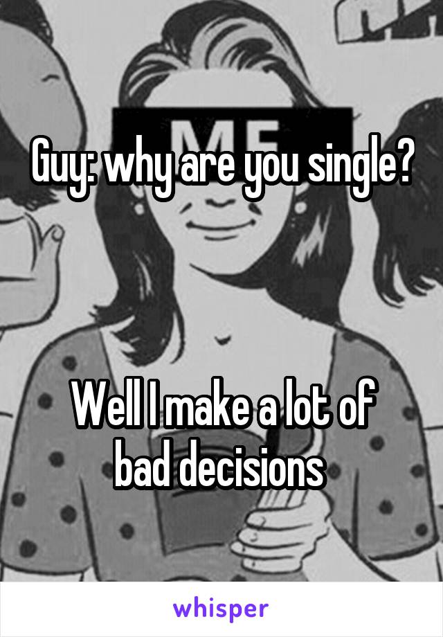 Guy: why are you single?



Well I make a lot of bad decisions 