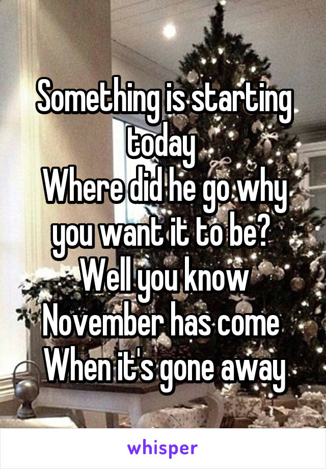 Something is starting today 
Where did he go why you want it to be? 
Well you know November has come 
When it's gone away