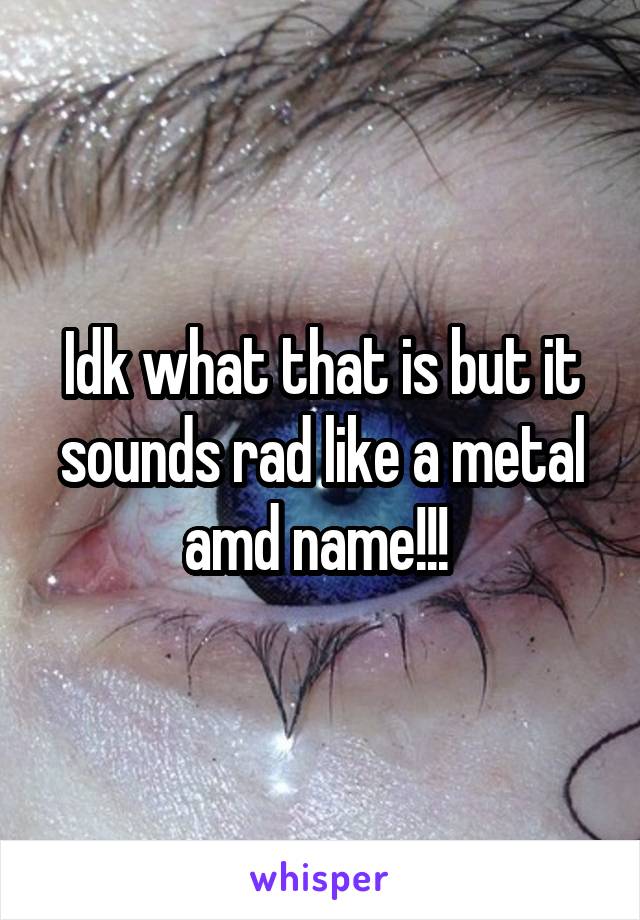 Idk what that is but it sounds rad like a metal amd name!!! 