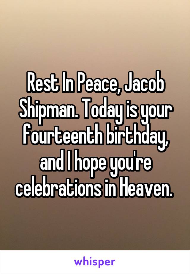 Rest In Peace, Jacob Shipman. Today is your fourteenth birthday, and I hope you're celebrations in Heaven. 