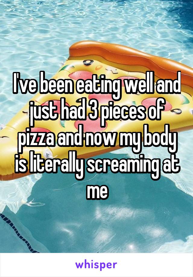 I've been eating well and just had 3 pieces of pizza and now my body is literally screaming at me