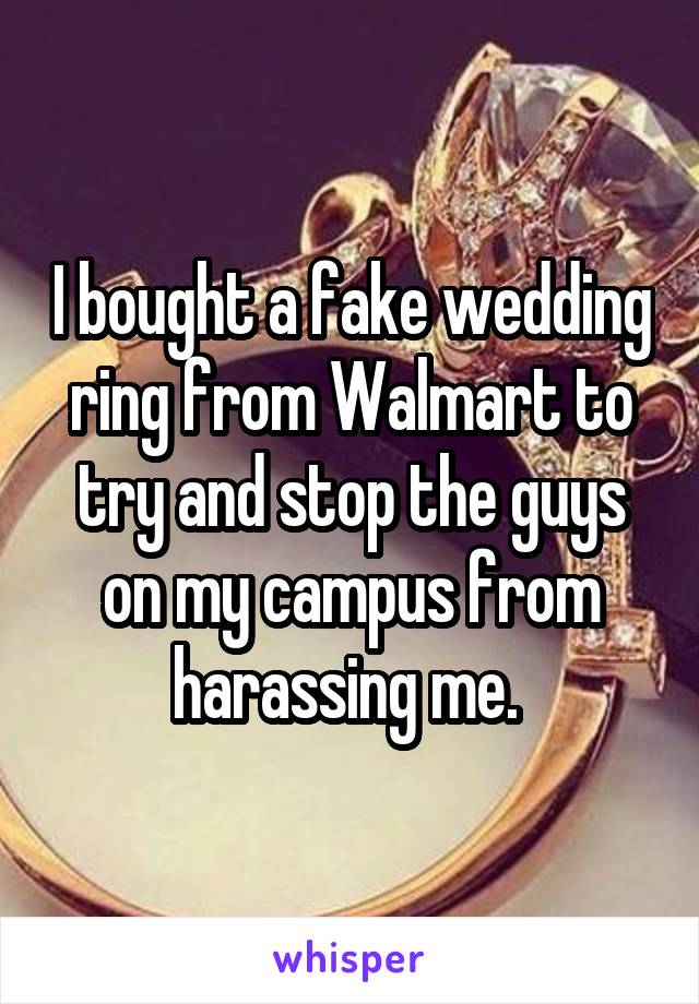 I bought a fake wedding ring from Walmart to try and stop the guys on my campus from harassing me. 