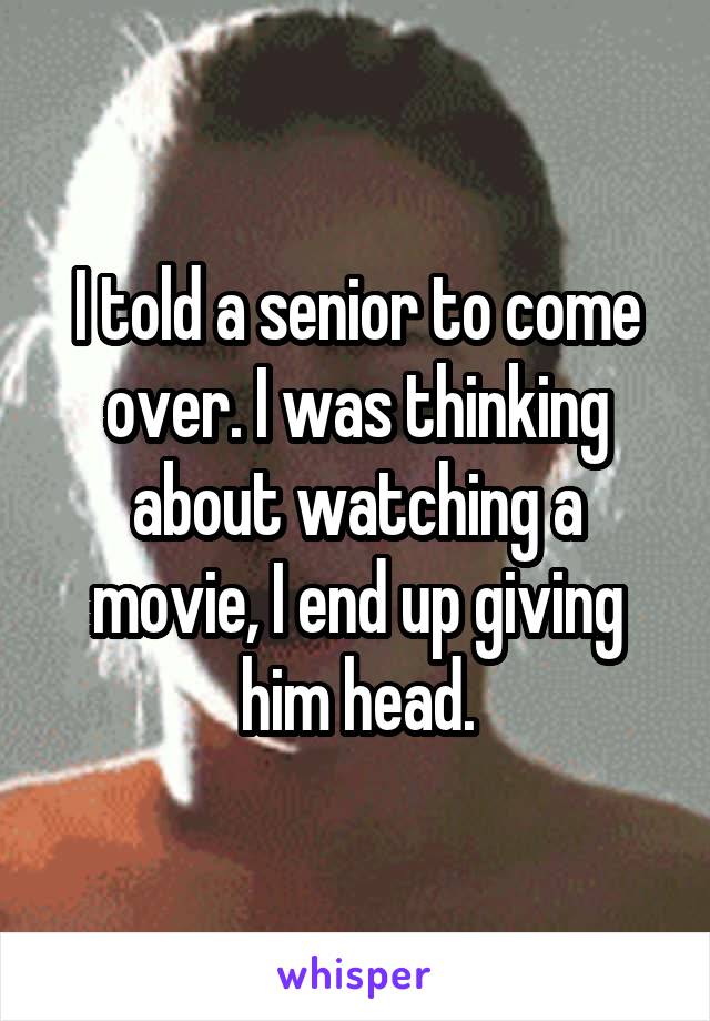 I told a senior to come over. I was thinking about watching a movie, I end up giving him head.