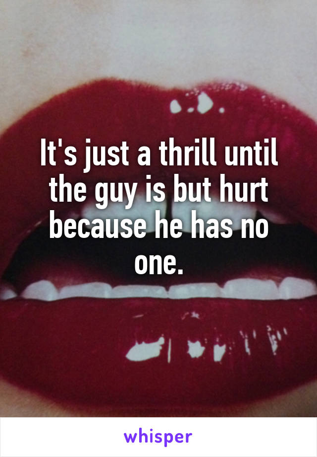 It's just a thrill until the guy is but hurt because he has no one.
