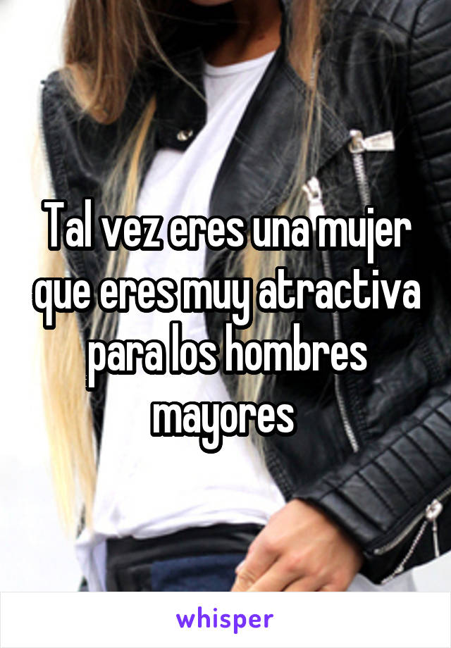 Tal vez eres una mujer que eres muy atractiva para los hombres mayores 