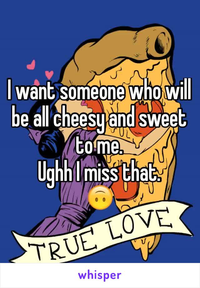 I want someone who will be all cheesy and sweet to me.
Ughh I miss that.
🙃