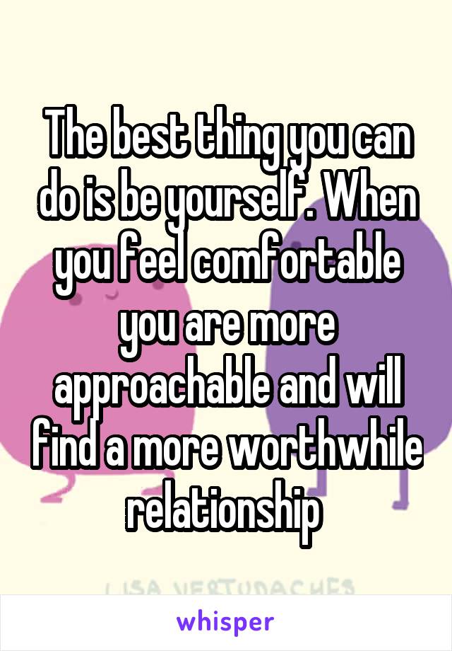 The best thing you can do is be yourself. When you feel comfortable you are more approachable and will find a more worthwhile relationship 