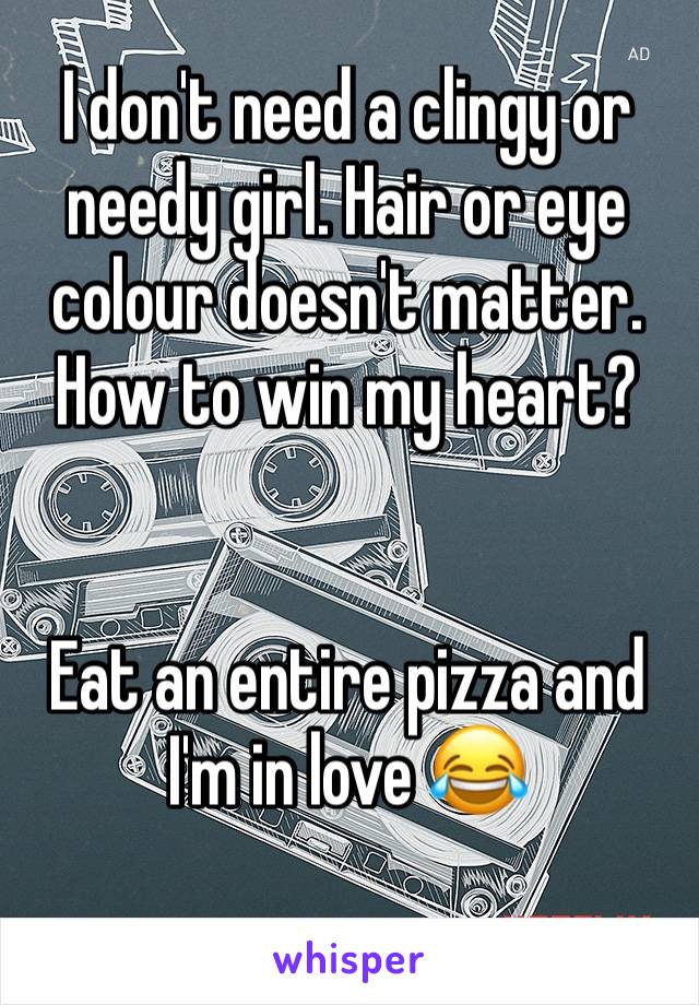 I don't need a clingy or needy girl. Hair or eye colour doesn't matter. How to win my heart?


Eat an entire pizza and I'm in love 😂
