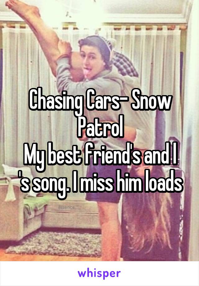 Chasing Cars- Snow Patrol
My best friend's and l 's song. I miss him loads