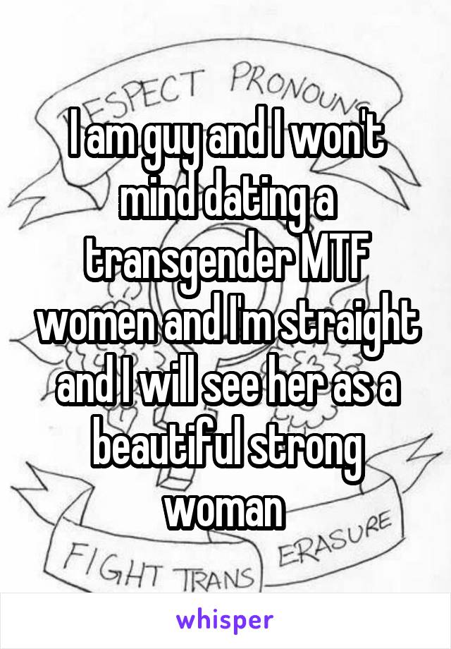 I am guy and I won't mind dating a transgender MTF women and I'm straight and I will see her as a beautiful strong woman 