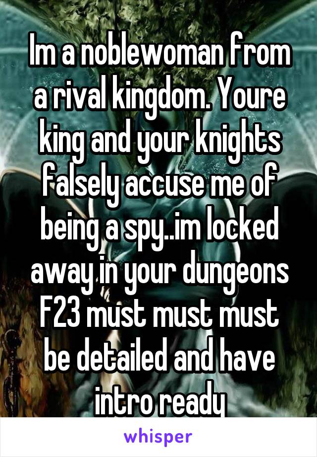 Im a noblewoman from a rival kingdom. Youre king and your knights falsely accuse me of being a spy..im locked away in your dungeons
F23 must must must be detailed and have intro ready