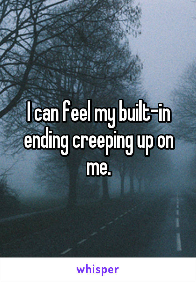 I can feel my built-in ending creeping up on me.