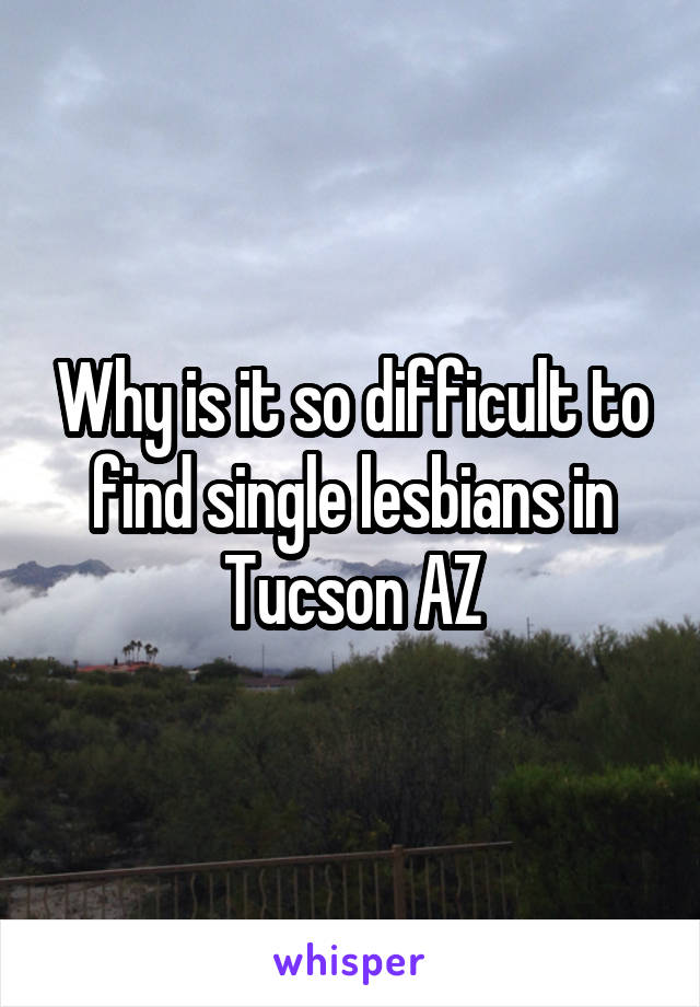 Why is it so difficult to find single lesbians in Tucson AZ