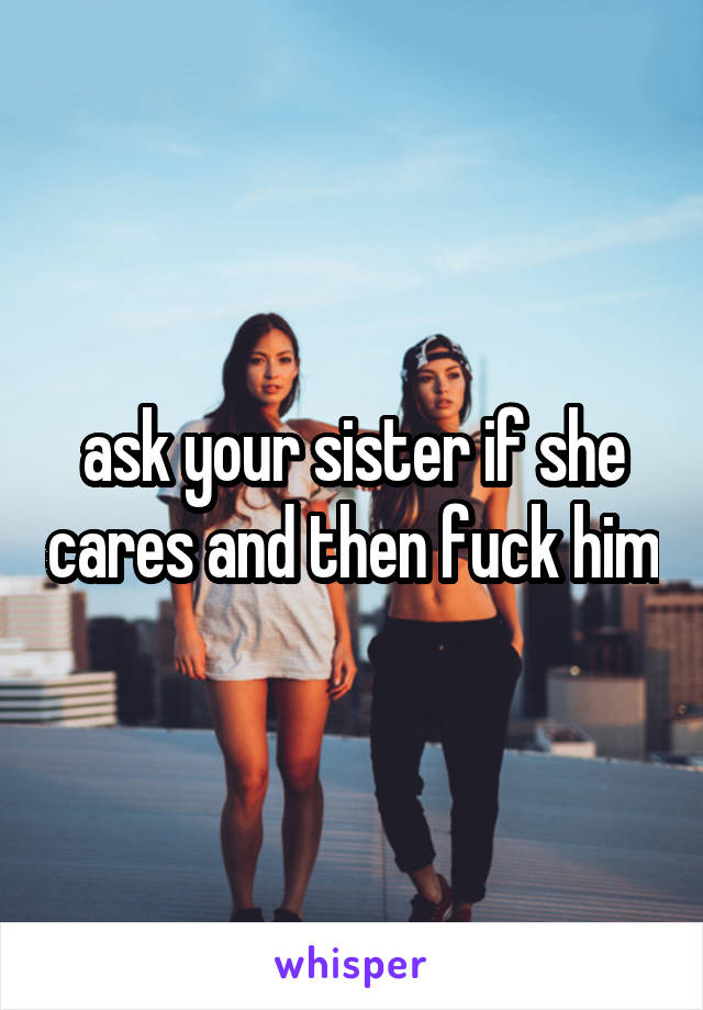 ask your sister if she cares and then fuck him