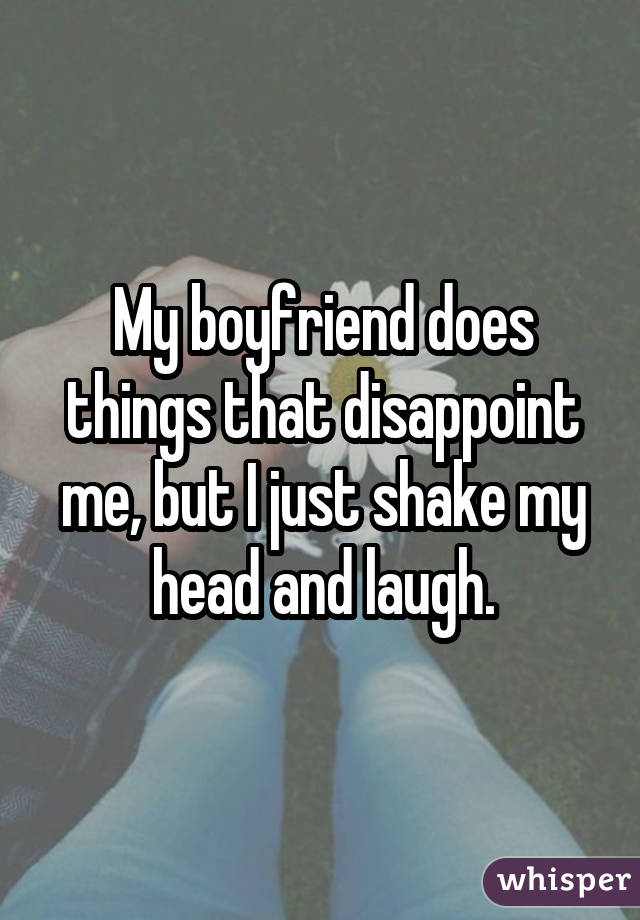 My boyfriend does things that disappoint me, but I just shake my head and laugh.