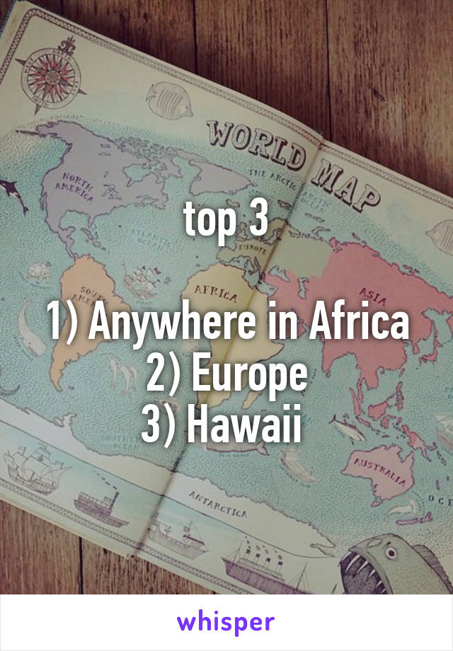  top 3 

1) Anywhere in Africa
2) Europe
3) Hawaii 