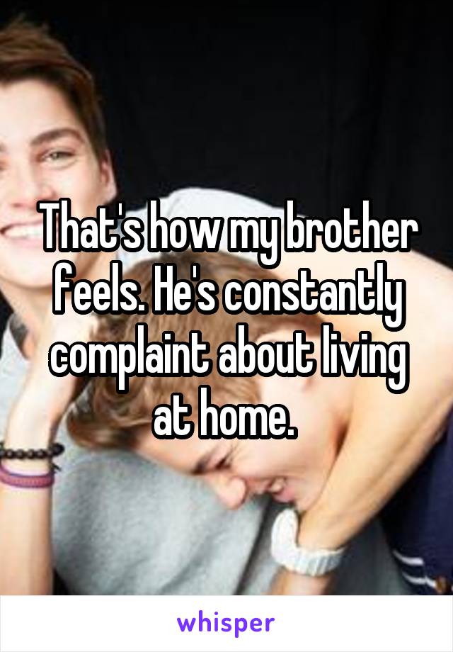 That's how my brother feels. He's constantly complaint about living at home. 