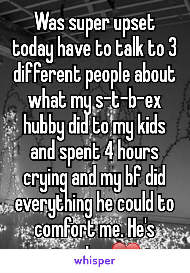 Was super upset today have to talk to 3 different people about what my s-t-b-ex hubby did to my kids and spent 4 hours crying and my bf did everything he could to comfort me. He's amazing ❤