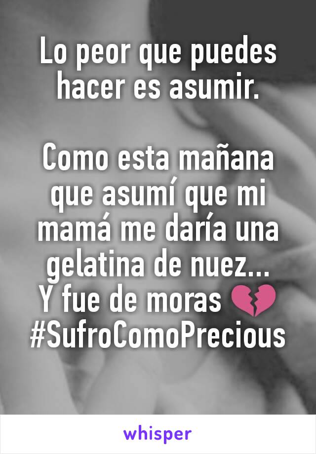 Lo peor que puedes hacer es asumir.

Como esta mañana que asumí que mi mamá me daría una gelatina de nuez...
Y fue de moras 💔
#SufroComoPrecious