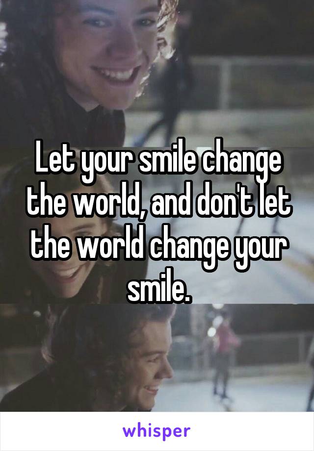 Let your smile change the world, and don't let the world change your smile.