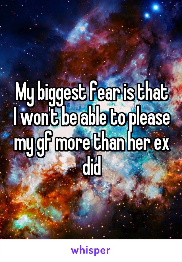 My biggest fear is that I won't be able to please my gf more than her ex did