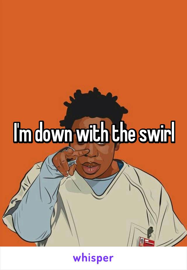 I'm down with the swirl