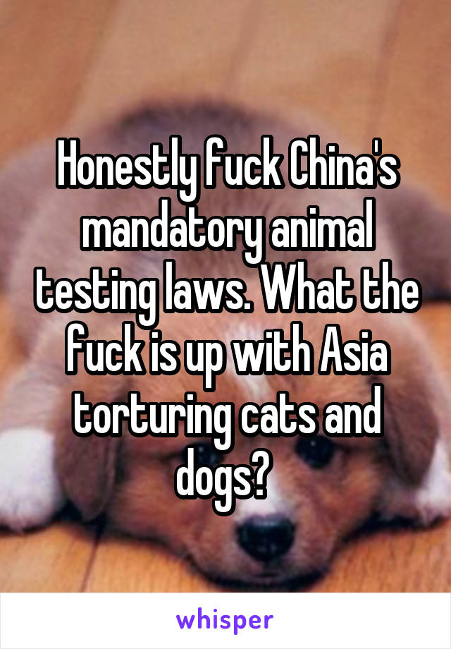 Honestly fuck China's mandatory animal testing laws. What the fuck is up with Asia torturing cats and dogs? 