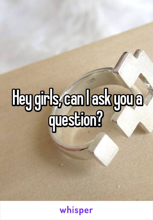 Hey girls, can I ask you a question? 