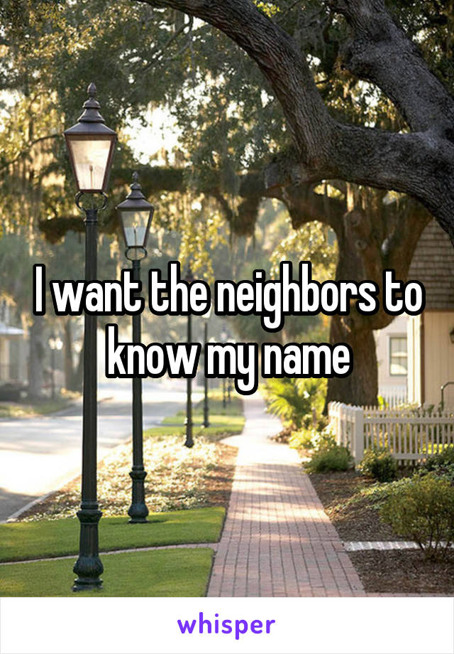 I want the neighbors to know my name