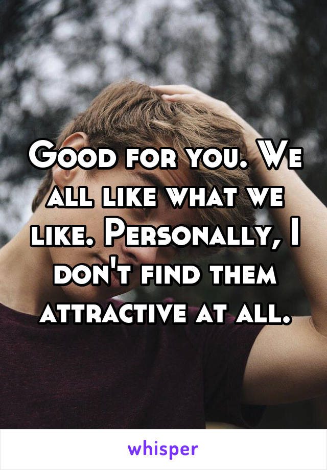 Good for you. We all like what we like. Personally, I don't find them attractive at all.