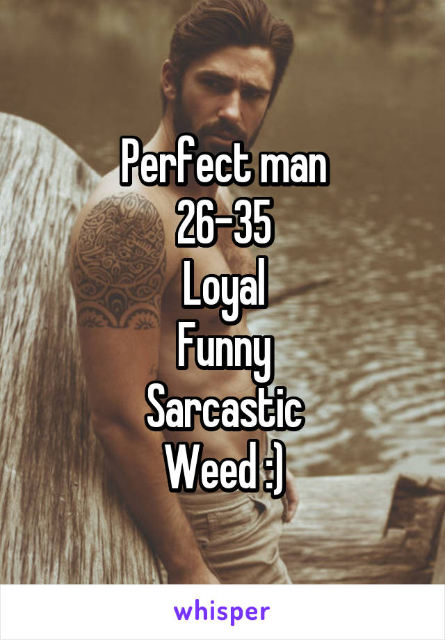 Perfect man
26-35
Loyal
Funny
Sarcastic
Weed :)