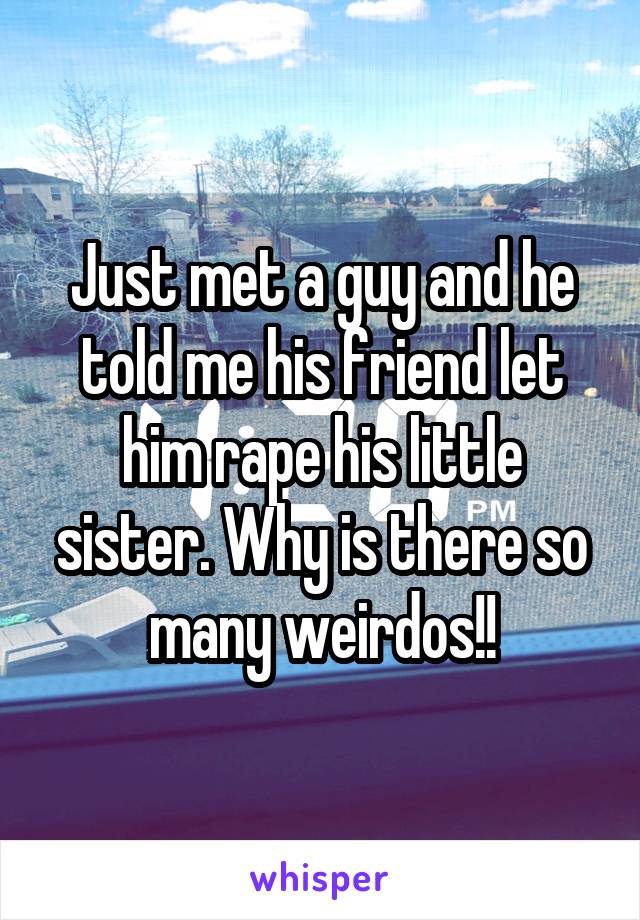 Just met a guy and he told me his friend let him rape his little sister. Why is there so many weirdos!!