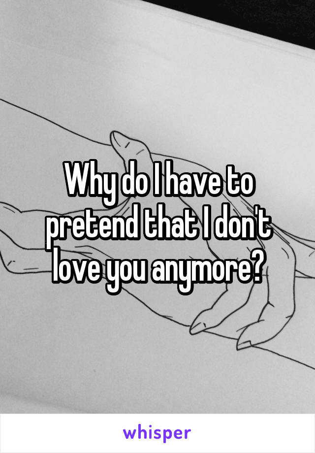 Why do I have to pretend that I don't love you anymore?