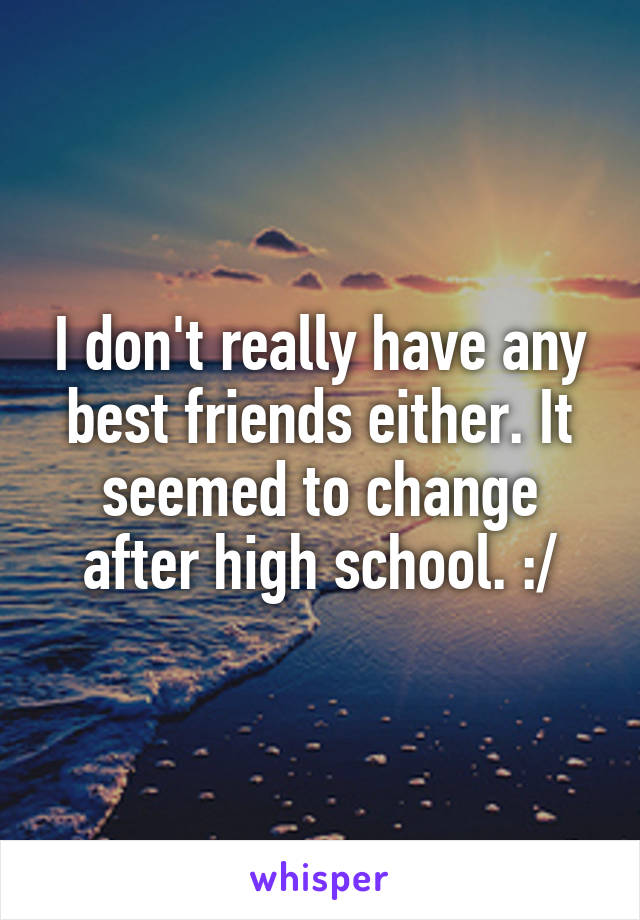 I don't really have any best friends either. It seemed to change after high school. :/