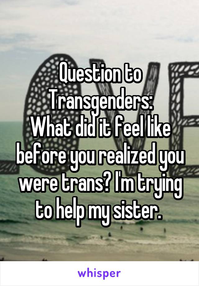 Question to Transgenders:
What did it feel like before you realized you were trans? I'm trying to help my sister. 