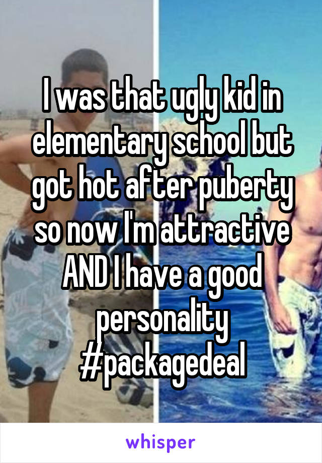 I was that ugly kid in elementary school but got hot after puberty so now I'm attractive AND I have a good personality #packagedeal