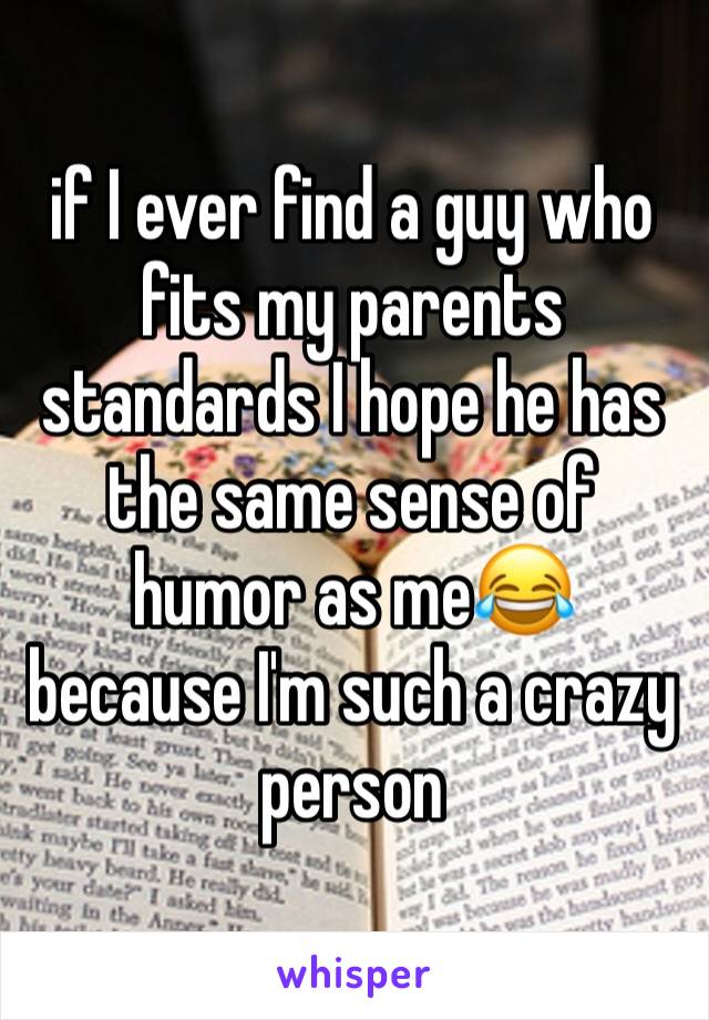 if I ever find a guy who fits my parents standards I hope he has the same sense of humor as me😂 because I'm such a crazy person 