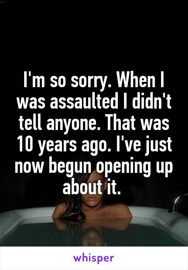 I'm so sorry. When I was assaulted I didn't tell anyone. That was 10 years ago. I've just now begun opening up about it. 