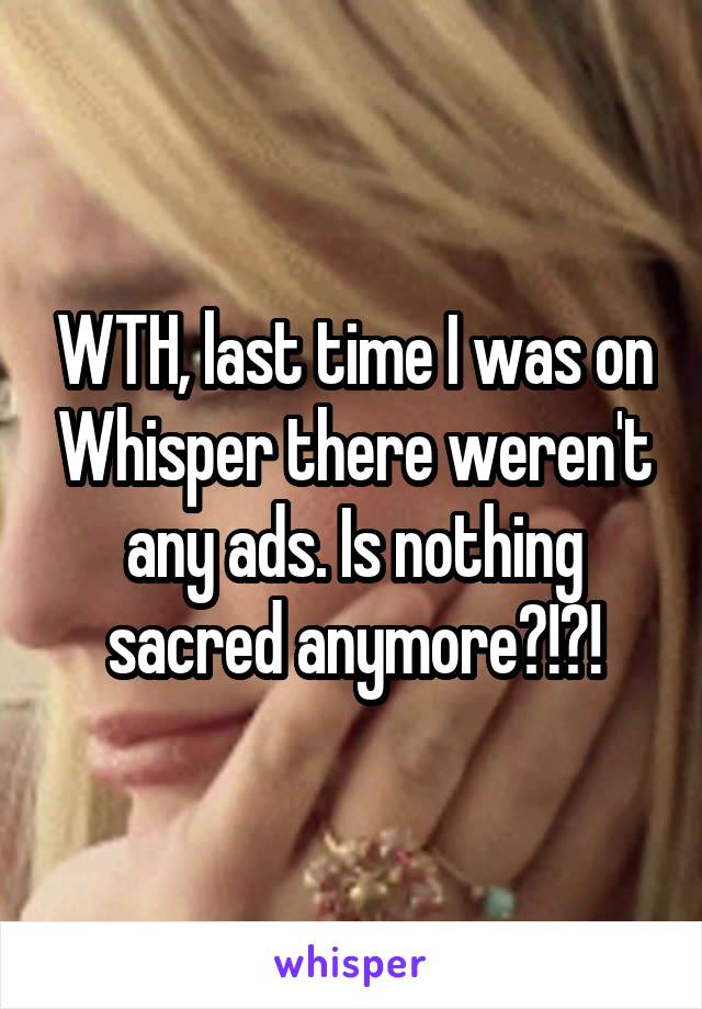 WTH, last time I was on Whisper there weren't any ads. Is nothing sacred anymore?!?!