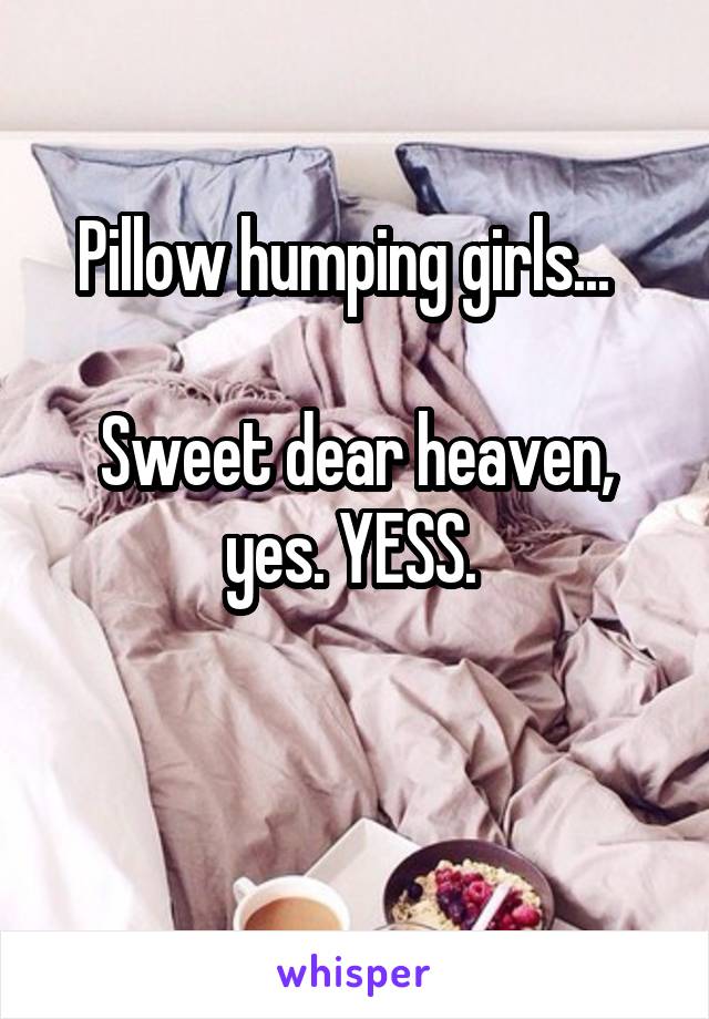 Pillow humping girls...  

Sweet dear heaven, yes. YESS. 

